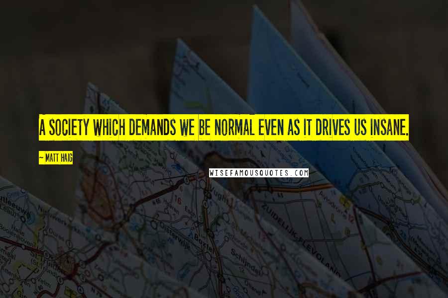 Matt Haig Quotes: A society which demands we be normal even as it drives us insane.