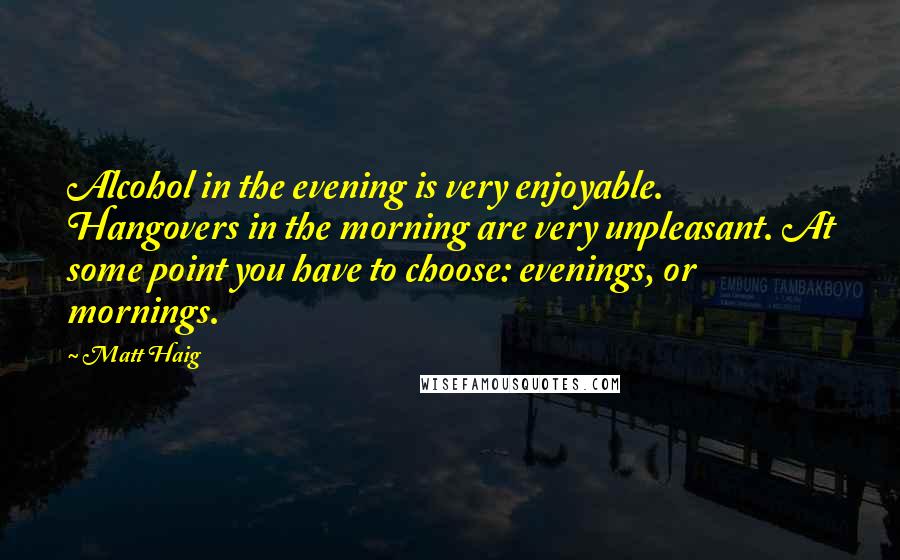 Matt Haig Quotes: Alcohol in the evening is very enjoyable. Hangovers in the morning are very unpleasant. At some point you have to choose: evenings, or mornings.