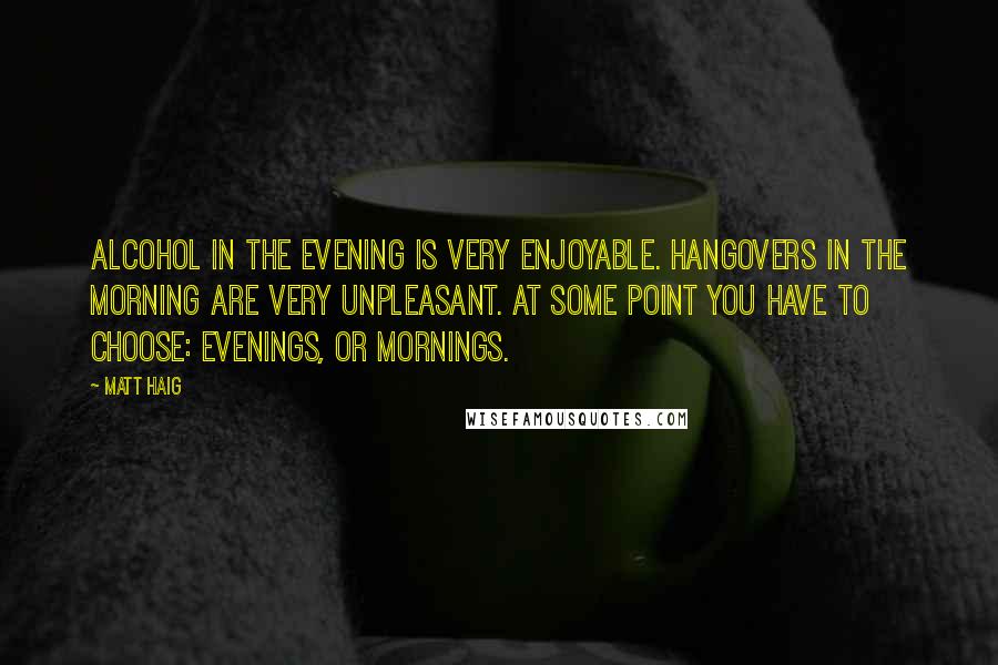 Matt Haig Quotes: Alcohol in the evening is very enjoyable. Hangovers in the morning are very unpleasant. At some point you have to choose: evenings, or mornings.