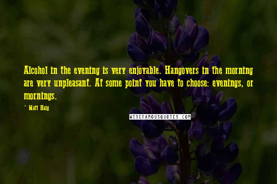 Matt Haig Quotes: Alcohol in the evening is very enjoyable. Hangovers in the morning are very unpleasant. At some point you have to choose: evenings, or mornings.