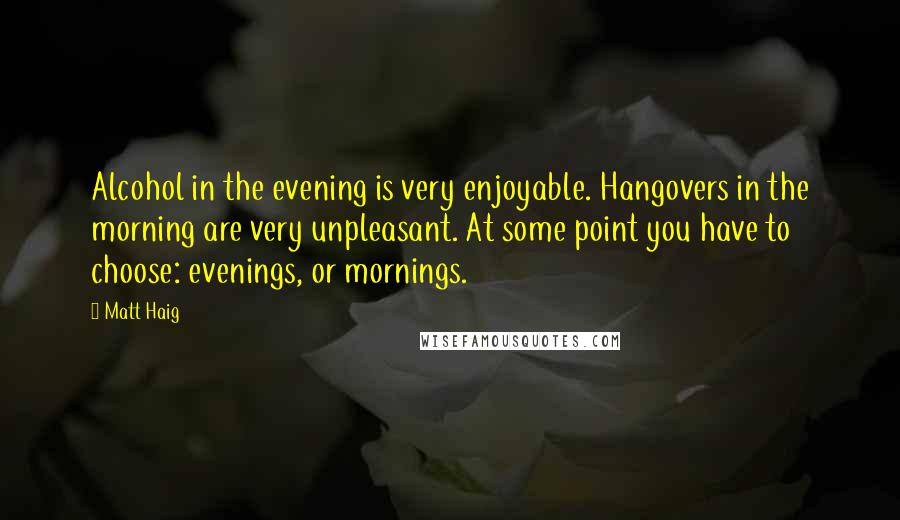 Matt Haig Quotes: Alcohol in the evening is very enjoyable. Hangovers in the morning are very unpleasant. At some point you have to choose: evenings, or mornings.