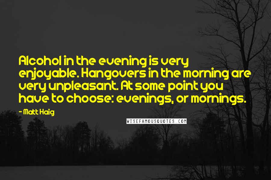 Matt Haig Quotes: Alcohol in the evening is very enjoyable. Hangovers in the morning are very unpleasant. At some point you have to choose: evenings, or mornings.