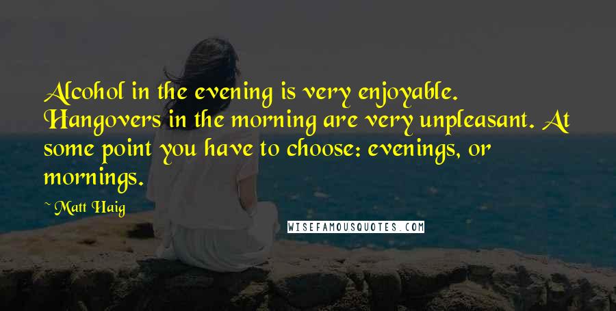 Matt Haig Quotes: Alcohol in the evening is very enjoyable. Hangovers in the morning are very unpleasant. At some point you have to choose: evenings, or mornings.