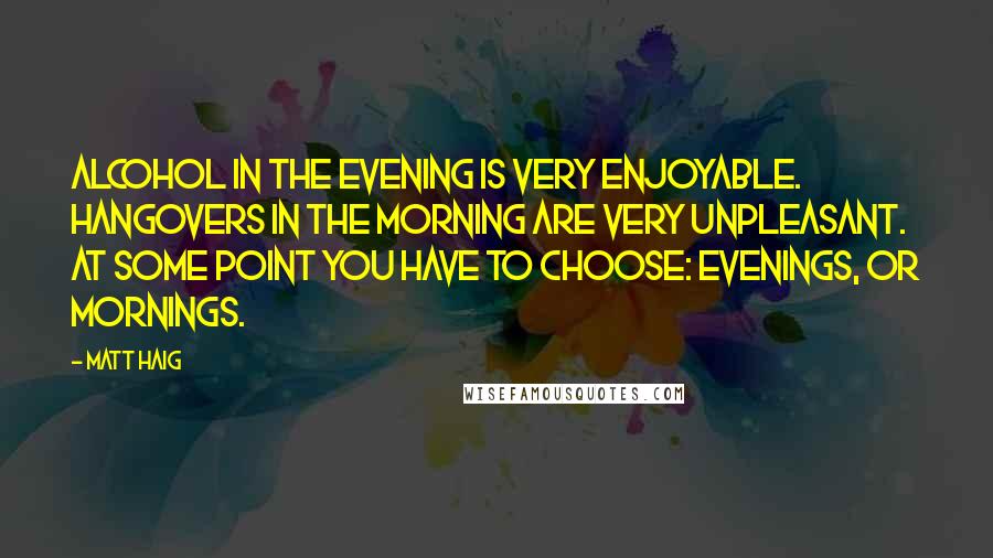 Matt Haig Quotes: Alcohol in the evening is very enjoyable. Hangovers in the morning are very unpleasant. At some point you have to choose: evenings, or mornings.