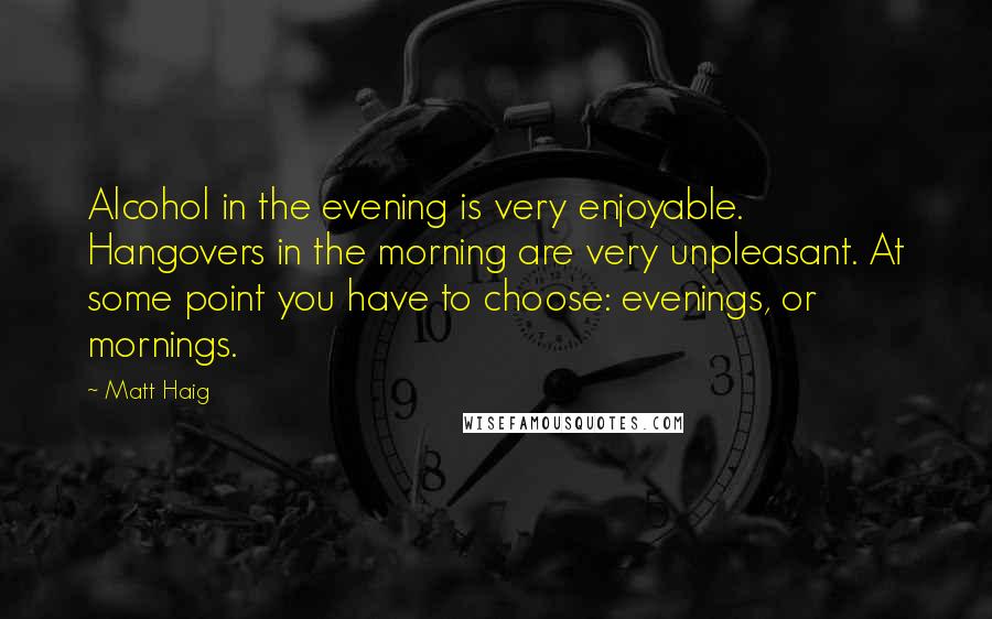 Matt Haig Quotes: Alcohol in the evening is very enjoyable. Hangovers in the morning are very unpleasant. At some point you have to choose: evenings, or mornings.