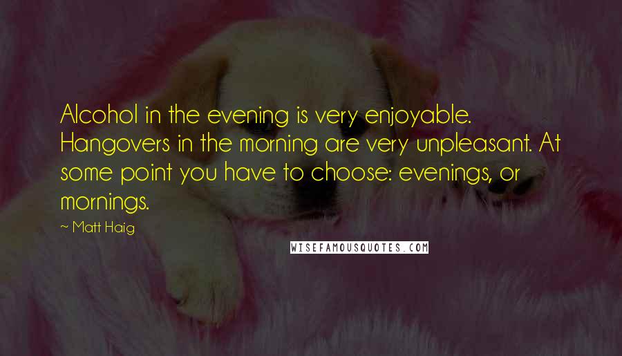 Matt Haig Quotes: Alcohol in the evening is very enjoyable. Hangovers in the morning are very unpleasant. At some point you have to choose: evenings, or mornings.