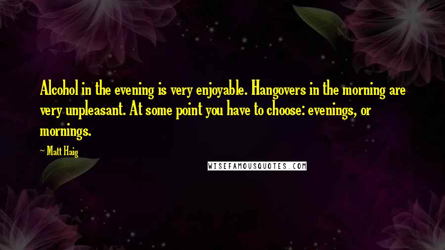 Matt Haig Quotes: Alcohol in the evening is very enjoyable. Hangovers in the morning are very unpleasant. At some point you have to choose: evenings, or mornings.