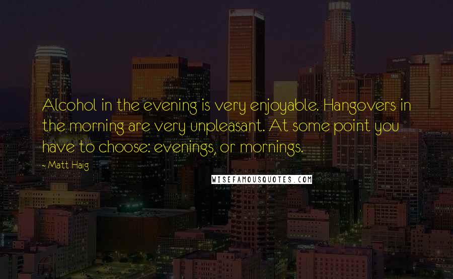 Matt Haig Quotes: Alcohol in the evening is very enjoyable. Hangovers in the morning are very unpleasant. At some point you have to choose: evenings, or mornings.