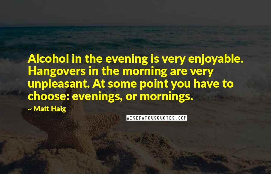 Matt Haig Quotes: Alcohol in the evening is very enjoyable. Hangovers in the morning are very unpleasant. At some point you have to choose: evenings, or mornings.