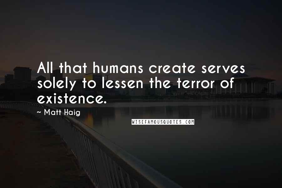 Matt Haig Quotes: All that humans create serves solely to lessen the terror of existence.