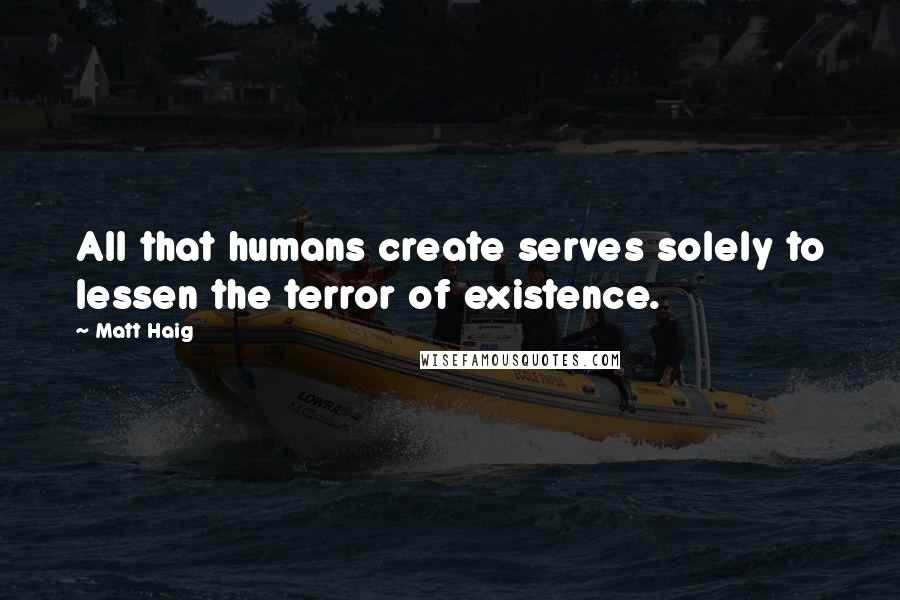 Matt Haig Quotes: All that humans create serves solely to lessen the terror of existence.