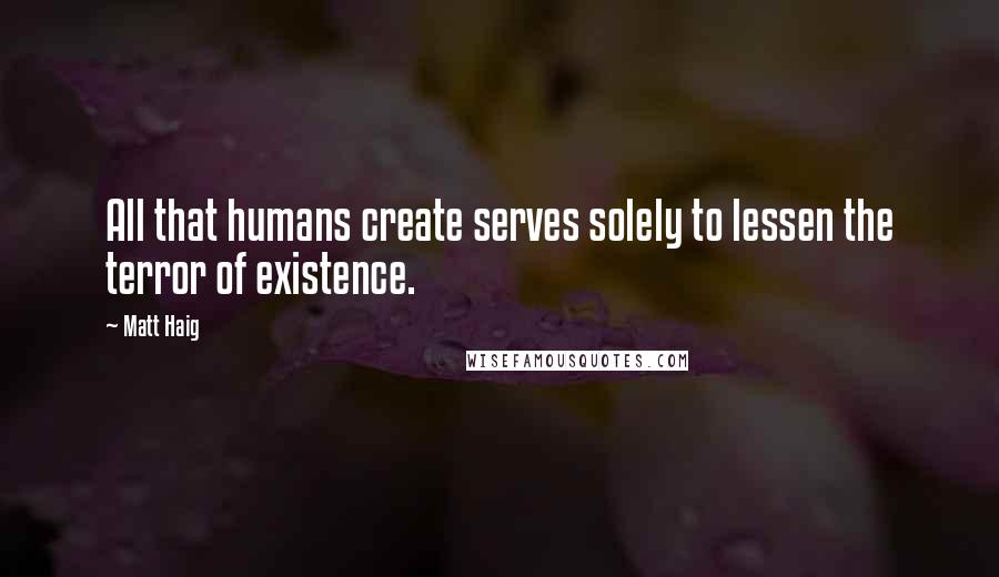 Matt Haig Quotes: All that humans create serves solely to lessen the terror of existence.