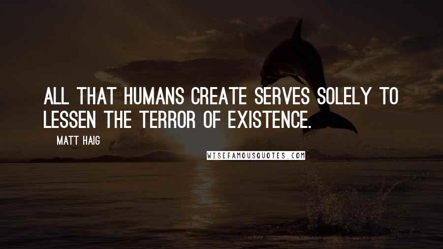 Matt Haig Quotes: All that humans create serves solely to lessen the terror of existence.