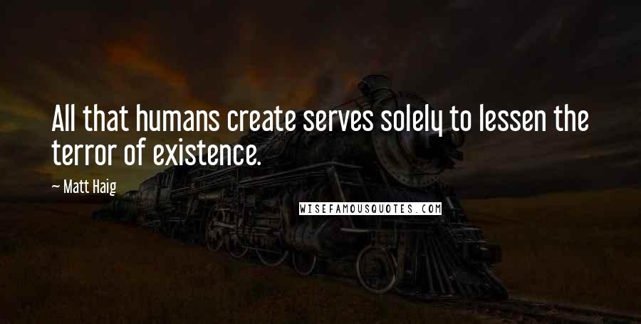 Matt Haig Quotes: All that humans create serves solely to lessen the terror of existence.