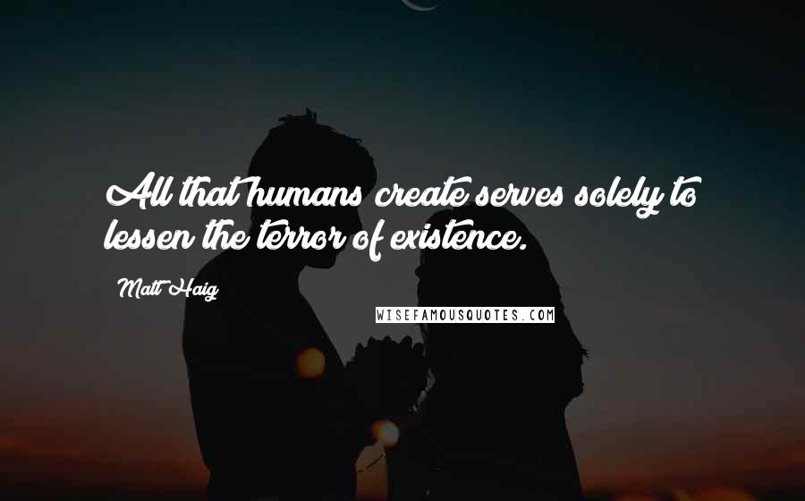 Matt Haig Quotes: All that humans create serves solely to lessen the terror of existence.