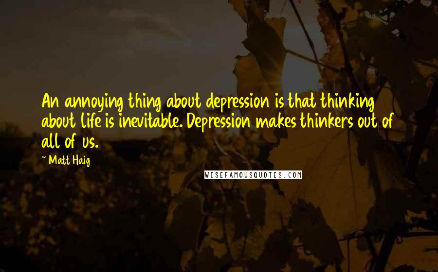 Matt Haig Quotes: An annoying thing about depression is that thinking about life is inevitable. Depression makes thinkers out of all of us.