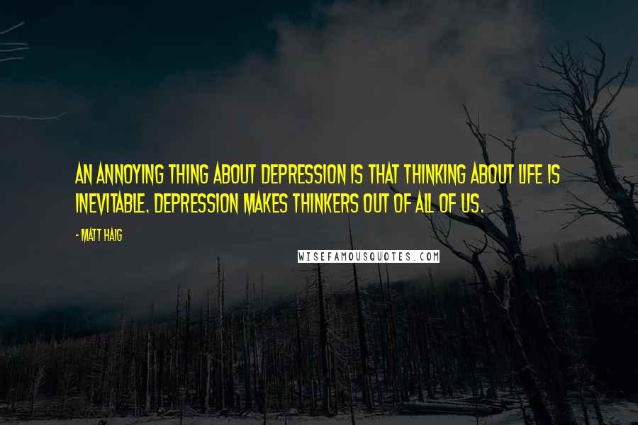 Matt Haig Quotes: An annoying thing about depression is that thinking about life is inevitable. Depression makes thinkers out of all of us.