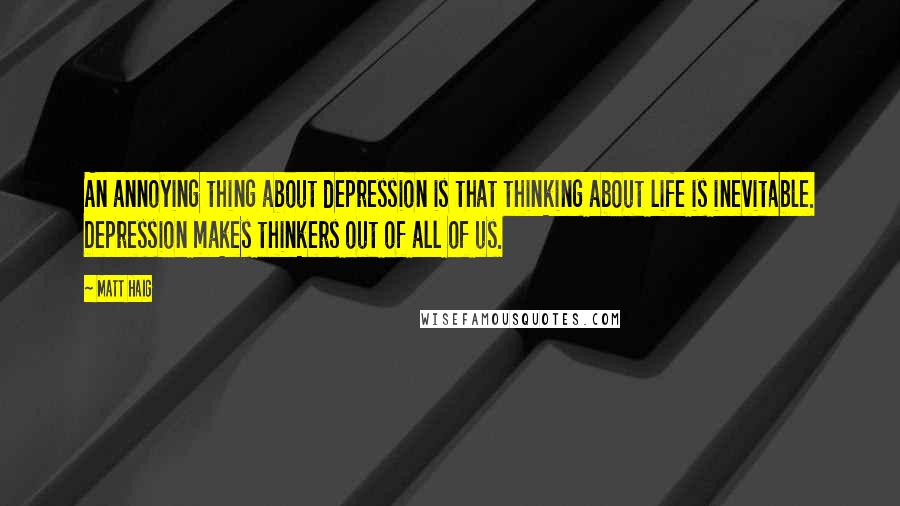 Matt Haig Quotes: An annoying thing about depression is that thinking about life is inevitable. Depression makes thinkers out of all of us.