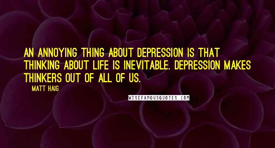 Matt Haig Quotes: An annoying thing about depression is that thinking about life is inevitable. Depression makes thinkers out of all of us.