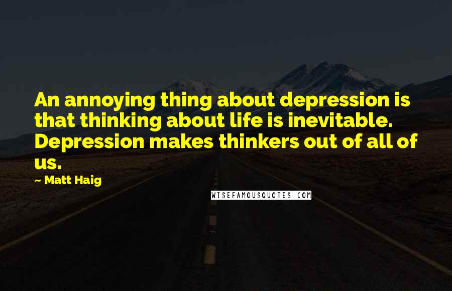 Matt Haig Quotes: An annoying thing about depression is that thinking about life is inevitable. Depression makes thinkers out of all of us.