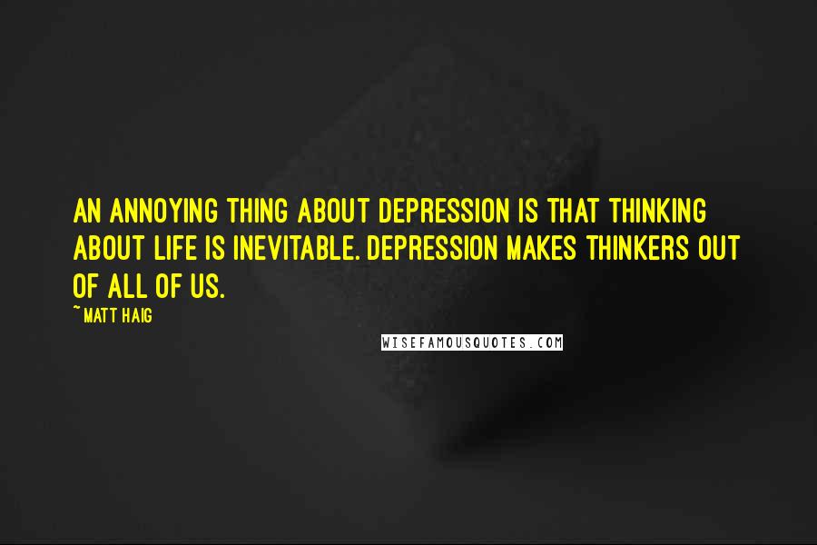 Matt Haig Quotes: An annoying thing about depression is that thinking about life is inevitable. Depression makes thinkers out of all of us.