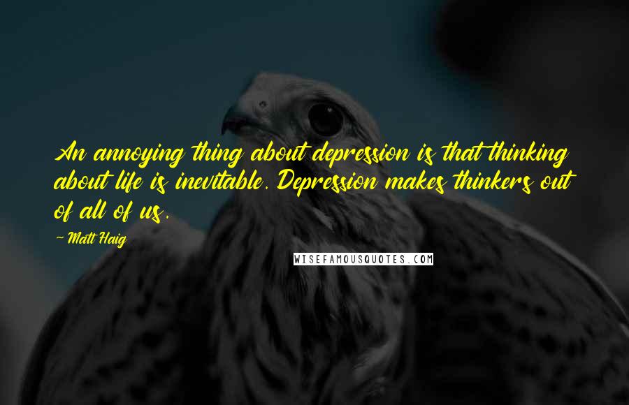 Matt Haig Quotes: An annoying thing about depression is that thinking about life is inevitable. Depression makes thinkers out of all of us.