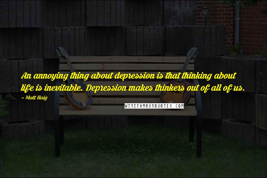 Matt Haig Quotes: An annoying thing about depression is that thinking about life is inevitable. Depression makes thinkers out of all of us.