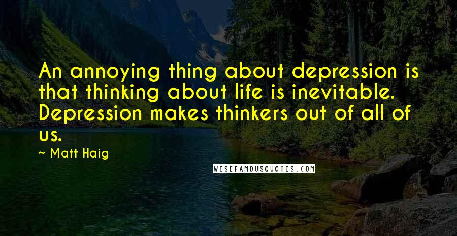 Matt Haig Quotes: An annoying thing about depression is that thinking about life is inevitable. Depression makes thinkers out of all of us.