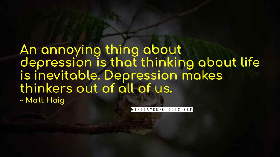 Matt Haig Quotes: An annoying thing about depression is that thinking about life is inevitable. Depression makes thinkers out of all of us.