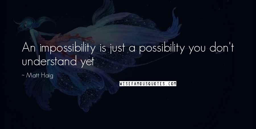 Matt Haig Quotes: An impossibility is just a possibility you don't understand yet