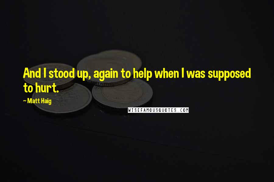 Matt Haig Quotes: And I stood up, again to help when I was supposed to hurt.