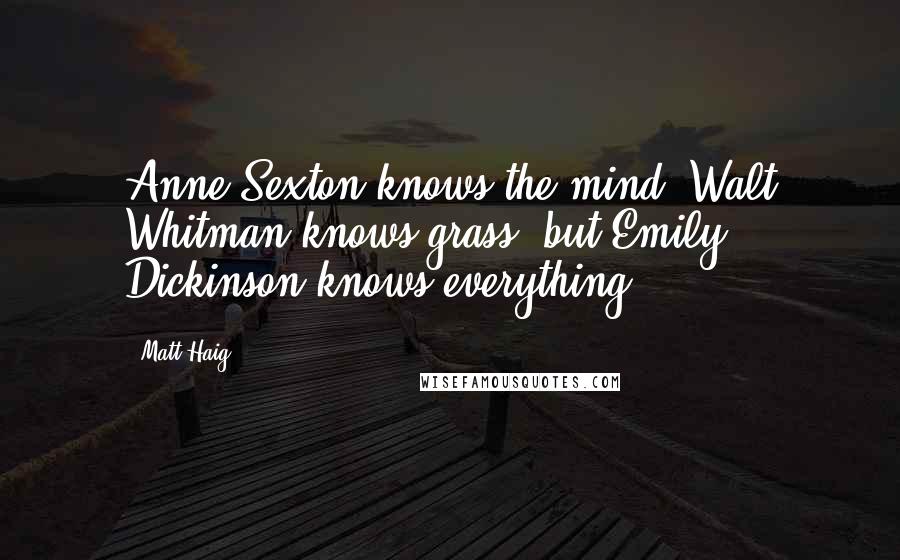 Matt Haig Quotes: Anne Sexton knows the mind, Walt Whitman knows grass, but Emily Dickinson knows everything.