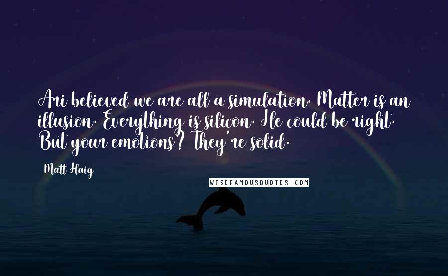 Matt Haig Quotes: Ari believed we are all a simulation. Matter is an illusion. Everything is silicon. He could be right. But your emotions? They're solid.