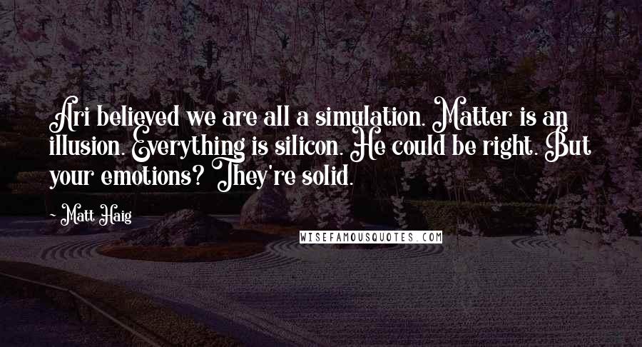 Matt Haig Quotes: Ari believed we are all a simulation. Matter is an illusion. Everything is silicon. He could be right. But your emotions? They're solid.