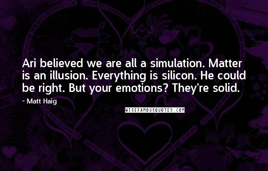 Matt Haig Quotes: Ari believed we are all a simulation. Matter is an illusion. Everything is silicon. He could be right. But your emotions? They're solid.