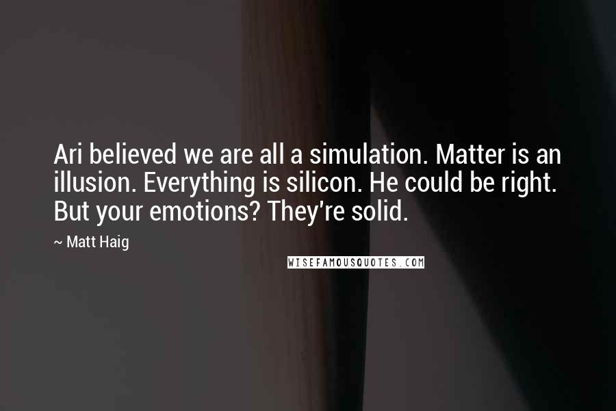 Matt Haig Quotes: Ari believed we are all a simulation. Matter is an illusion. Everything is silicon. He could be right. But your emotions? They're solid.