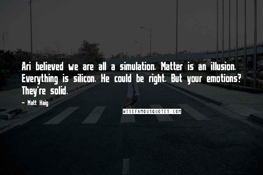 Matt Haig Quotes: Ari believed we are all a simulation. Matter is an illusion. Everything is silicon. He could be right. But your emotions? They're solid.