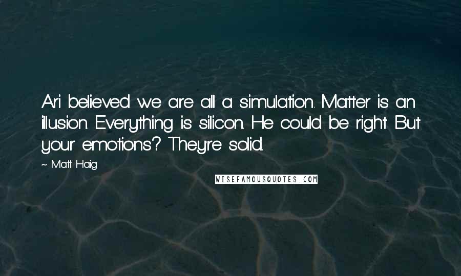 Matt Haig Quotes: Ari believed we are all a simulation. Matter is an illusion. Everything is silicon. He could be right. But your emotions? They're solid.