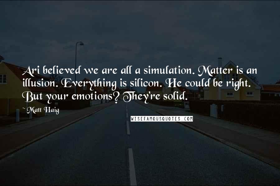 Matt Haig Quotes: Ari believed we are all a simulation. Matter is an illusion. Everything is silicon. He could be right. But your emotions? They're solid.