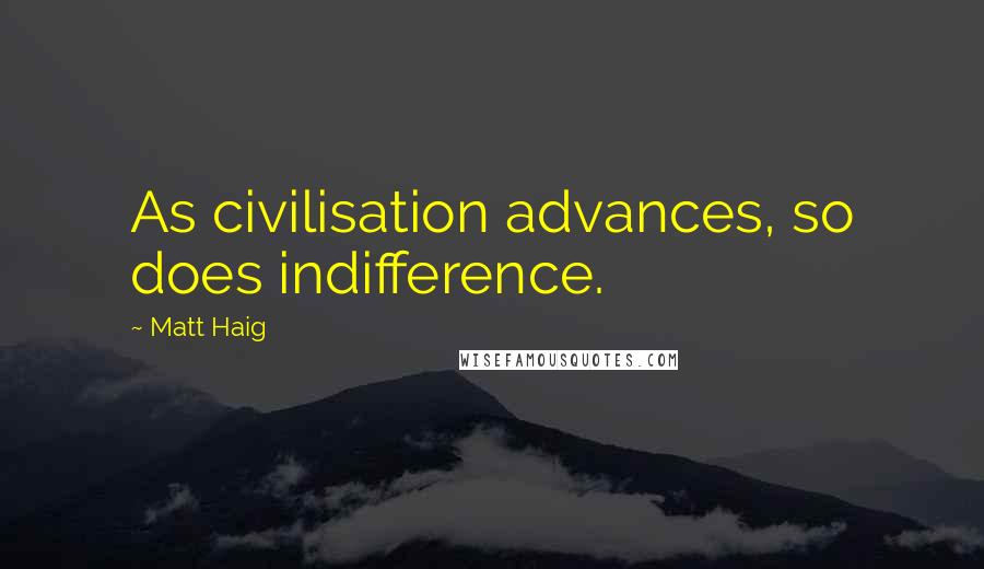 Matt Haig Quotes: As civilisation advances, so does indifference.