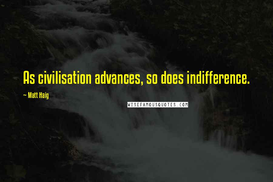 Matt Haig Quotes: As civilisation advances, so does indifference.