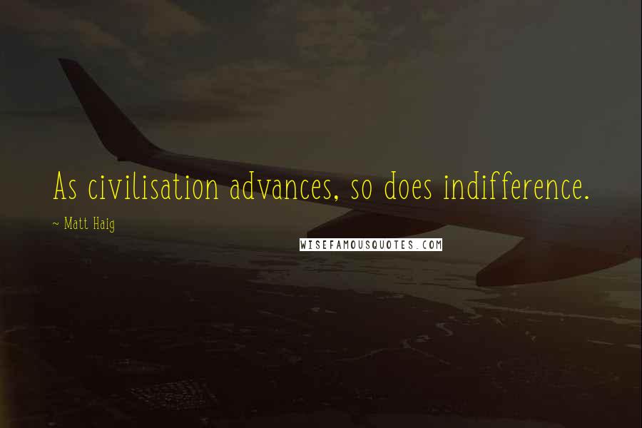 Matt Haig Quotes: As civilisation advances, so does indifference.