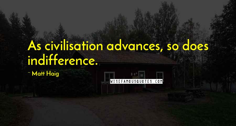 Matt Haig Quotes: As civilisation advances, so does indifference.