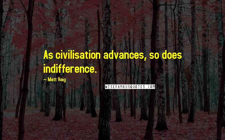 Matt Haig Quotes: As civilisation advances, so does indifference.