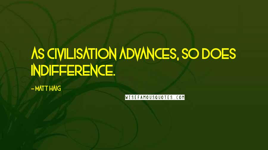 Matt Haig Quotes: As civilisation advances, so does indifference.