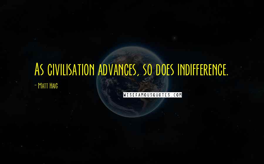 Matt Haig Quotes: As civilisation advances, so does indifference.