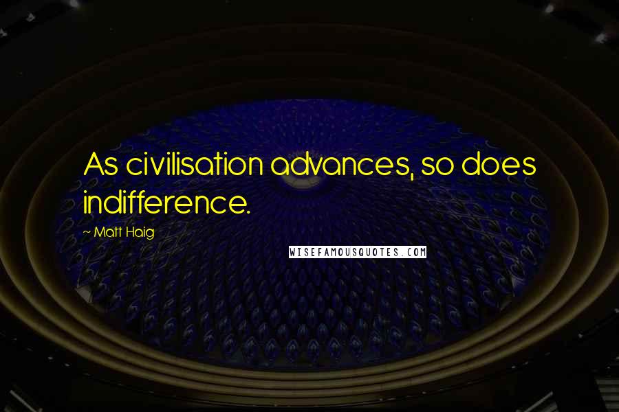 Matt Haig Quotes: As civilisation advances, so does indifference.