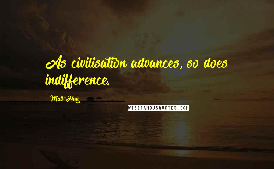 Matt Haig Quotes: As civilisation advances, so does indifference.