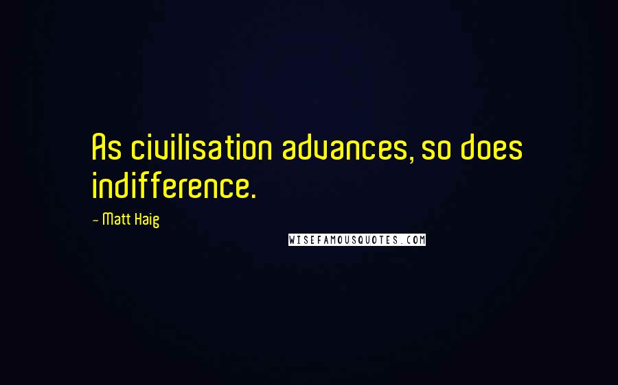 Matt Haig Quotes: As civilisation advances, so does indifference.