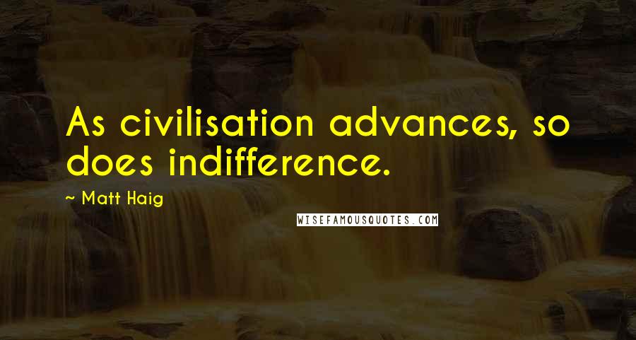 Matt Haig Quotes: As civilisation advances, so does indifference.